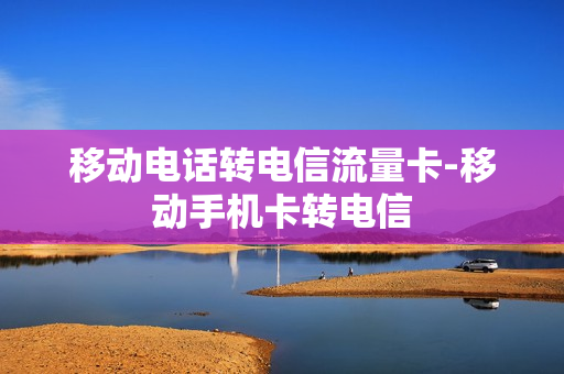 移动电话转电信流量卡-移动手机卡转电信