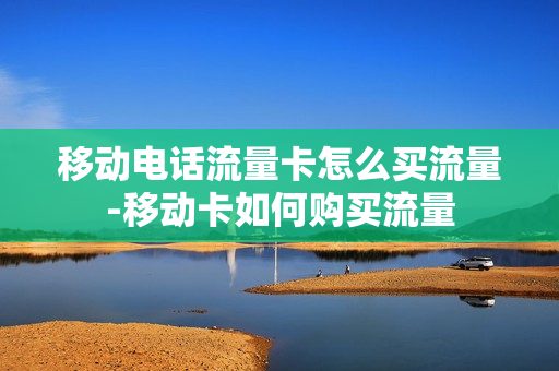 移动电话流量卡怎么买流量-移动卡如何购买流量