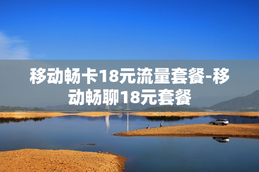 移动畅卡18元流量套餐-移动畅聊18元套餐