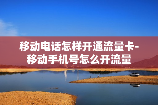 移动电话怎样开通流量卡-移动手机号怎么开流量