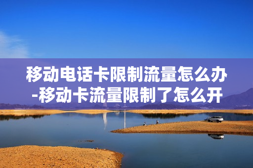 移动电话卡限制流量怎么办-移动卡流量限制了怎么开通