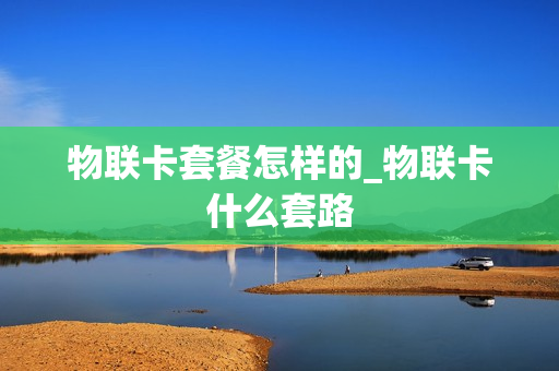 物联卡套餐怎样的_物联卡什么套路