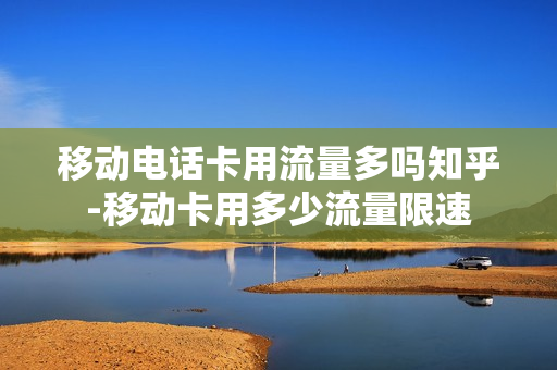 移动电话卡用流量多吗知乎-移动卡用多少流量限速