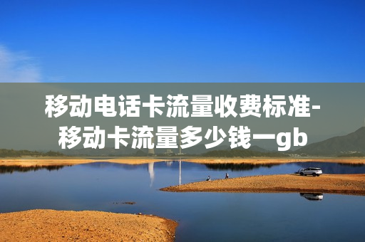 移动电话卡流量收费标准-移动卡流量多少钱一gb