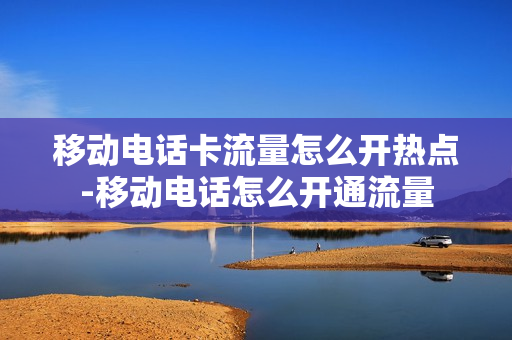 移动电话卡流量怎么开热点-移动电话怎么开通流量