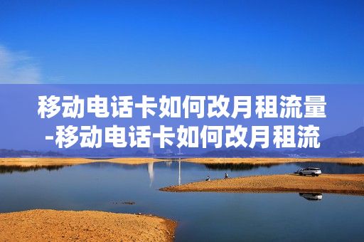 移动电话卡如何改月租流量-移动电话卡如何改月租流量套餐