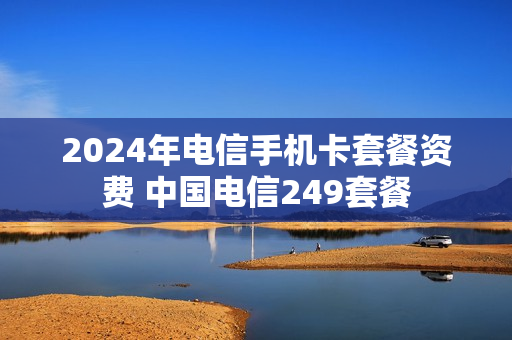 2024年电信手机卡套餐资费 中国电信249套餐