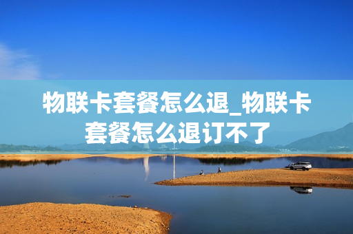 物联卡套餐怎么退_物联卡套餐怎么退订不了