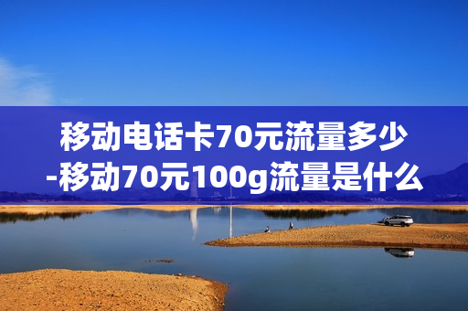 移动电话卡70元流量多少-移动70元100g流量是什么套餐