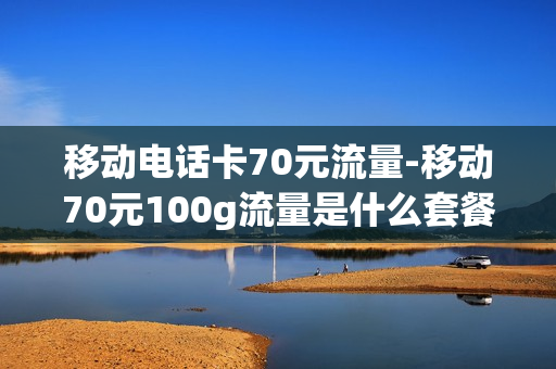 移动电话卡70元流量-移动70元100g流量是什么套餐