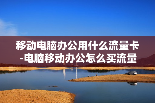 移动电脑办公用什么流量卡-电脑移动办公怎么买流量