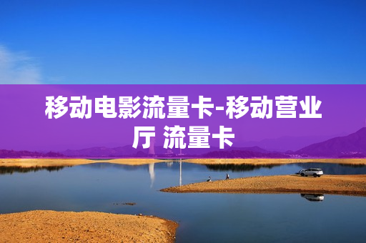 移动电影流量卡-移动营业厅 流量卡