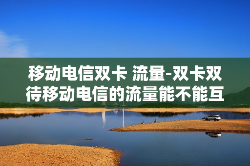 移动电信双卡 流量-双卡双待移动电信的流量能不能互用