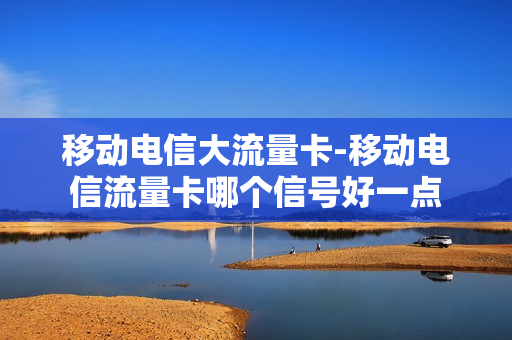 移动电信大流量卡-移动电信流量卡哪个信号好一点
