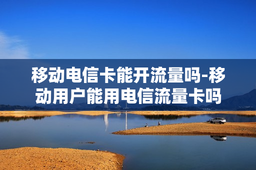移动电信卡能开流量吗-移动用户能用电信流量卡吗