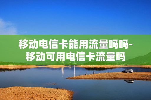 移动电信卡能用流量吗吗-移动可用电信卡流量吗