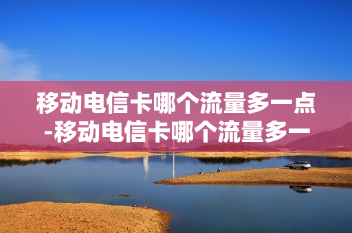 移动电信卡哪个流量多一点-移动电信卡哪个流量多一点的