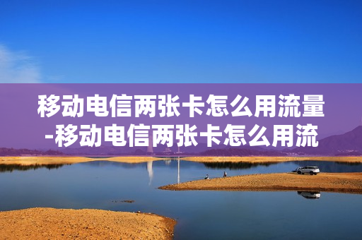 移动电信两张卡怎么用流量-移动电信两张卡怎么用流量使用