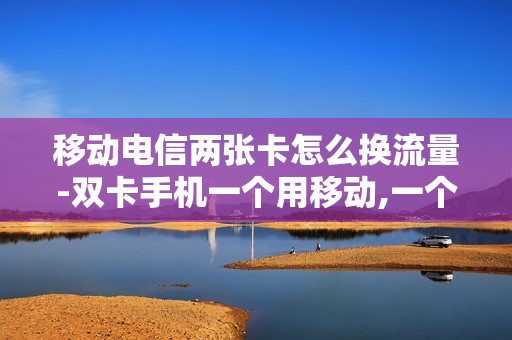 移动电信两张卡怎么换流量-双卡手机一个用移动,一个用电信怎么切换