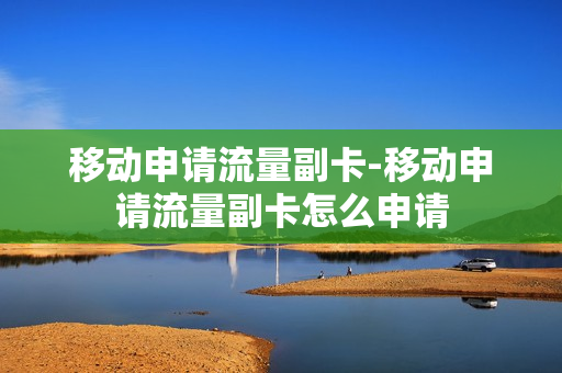 移动申请流量副卡-移动申请流量副卡怎么申请