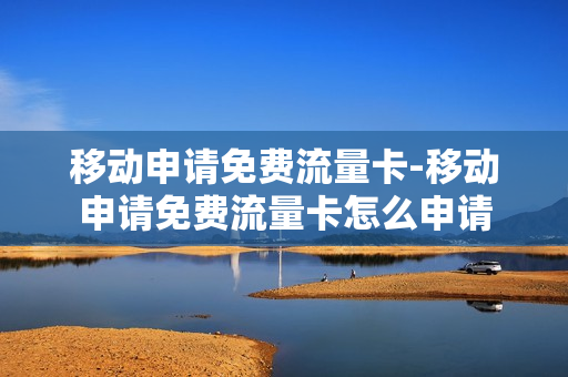 移动申请免费流量卡-移动申请免费流量卡怎么申请