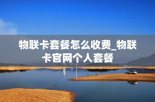 物联卡套餐怎么收费_物联卡官网个人套餐