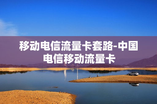 移动电信流量卡套路-中国电信移动流量卡