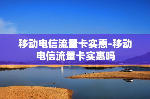 移动电信流量卡实惠-移动电信流量卡实惠吗