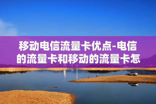移动电信流量卡优点-电信的流量卡和移动的流量卡怎么样