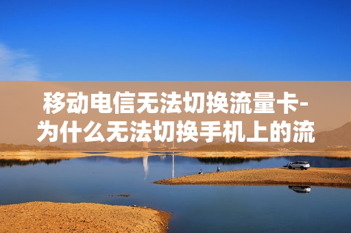 移动电信无法切换流量卡-为什么无法切换手机上的流量卡的使用