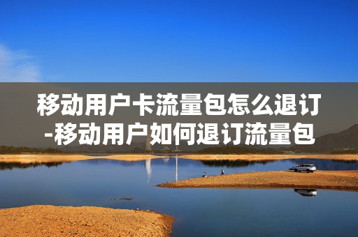 移动用户卡流量包怎么退订-移动用户如何退订流量包