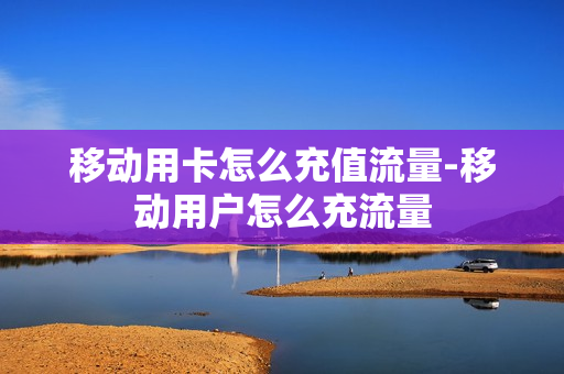 移动用卡怎么充值流量-移动用户怎么充流量