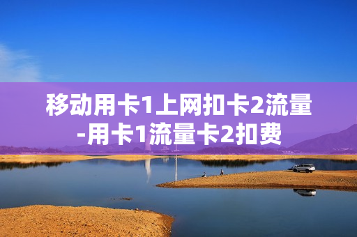 移动用卡1上网扣卡2流量-用卡1流量卡2扣费