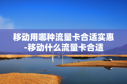 移动用哪种流量卡合适实惠-移动什么流量卡合适