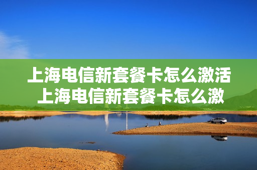 上海电信新套餐卡怎么激活 上海电信新套餐卡怎么激活使用