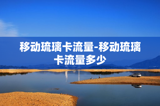 移动琉璃卡流量-移动琉璃卡流量多少