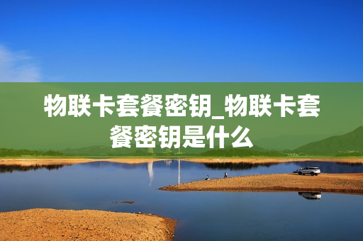 物联卡套餐密钥_物联卡套餐密钥是什么