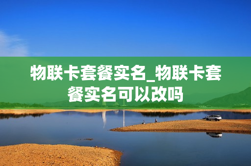 物联卡套餐实名_物联卡套餐实名可以改吗
