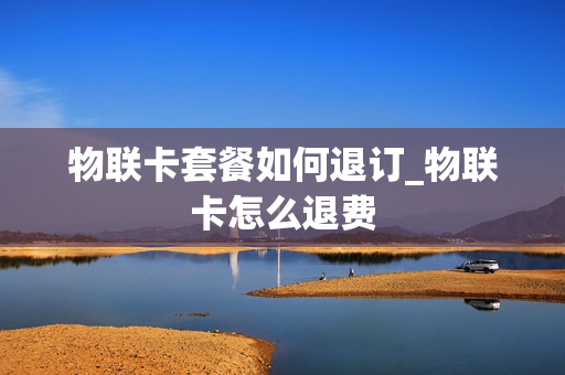 物联卡套餐如何退订_物联卡怎么退费