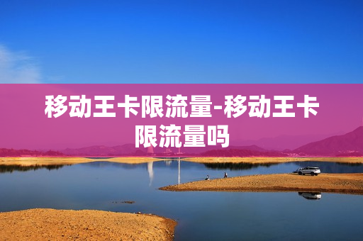 移动王卡限流量-移动王卡限流量吗