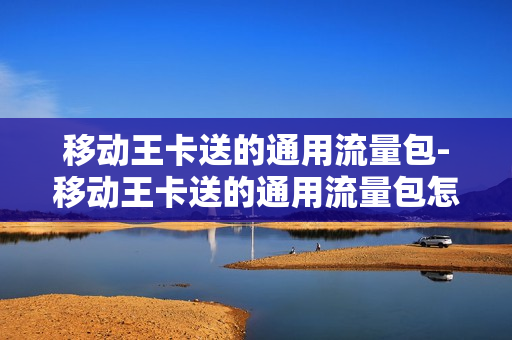 移动王卡送的通用流量包-移动王卡送的通用流量包怎么退订
