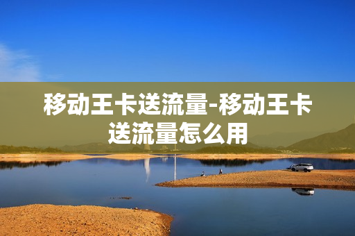 移动王卡送流量-移动王卡送流量怎么用