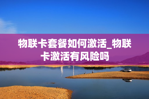 物联卡套餐如何激活_物联卡激活有风险吗