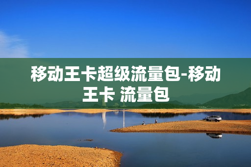 移动王卡超级流量包-移动王卡 流量包