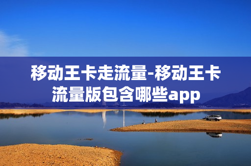 移动王卡走流量-移动王卡流量版包含哪些app