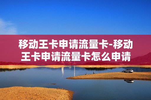 移动王卡申请流量卡-移动王卡申请流量卡怎么申请