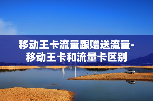 移动王卡流量跟赠送流量-移动王卡和流量卡区别