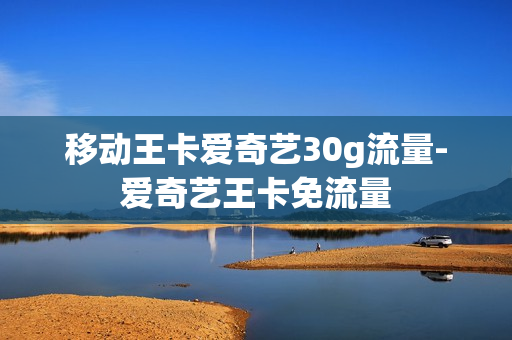 移动王卡爱奇艺30g流量-爱奇艺王卡免流量