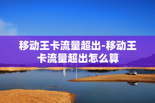 移动王卡流量超出-移动王卡流量超出怎么算