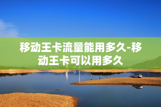 移动王卡流量能用多久-移动王卡可以用多久